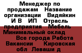 Менеджер по продажам › Название организации ­ Видяйкин И.В., ИП › Отрасль предприятия ­ Мебель › Минимальный оклад ­ 60 000 - Все города Работа » Вакансии   . Кировская обл.,Леваши д.